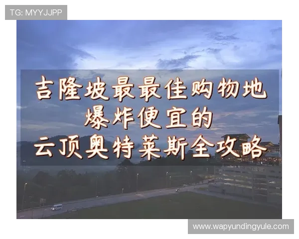 吉隆坡云顶奥特莱斯攻略:详细购物指南与最佳路线推荐 吉隆坡云顶奥特莱斯攻略:详细购物指南与最佳路线推荐